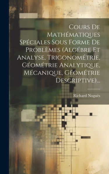 Cours De Mathématiques Speciales Sous Forme De Problèmes (Alg?Re Et Analyse, Trigonométrie, Geométrie Analytique, Mecanique, Geométrie Descriptive)... (French Edition)