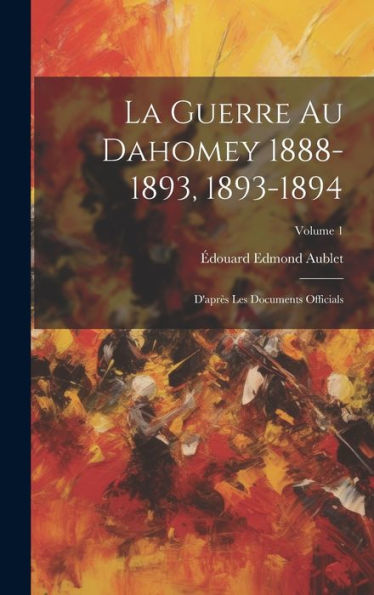 La Guerre Au Dahomey 1888-1893, 1893-1894: D'Apr? Les Documents Officials; Volume 1 (French Edition)