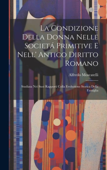 La Condizione Della Donna Nelle Societ?Primitive E Nell' Antico Diritto Romano: Studiata Nei Suoi Rapporti Colla Evoluzione Storica Della Famiglia (Italian Edition)