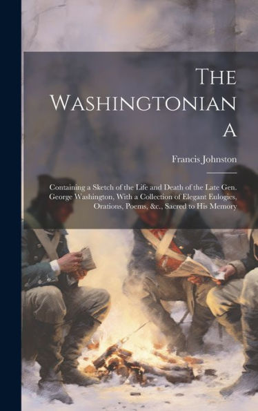 The Washingtoniana: Containing A Sketch Of The Life And Death Of The Late Gen. George Washington, With A Collection Of Elegant Eulogies, Orations, Poems, &C., Sacred To His Memory