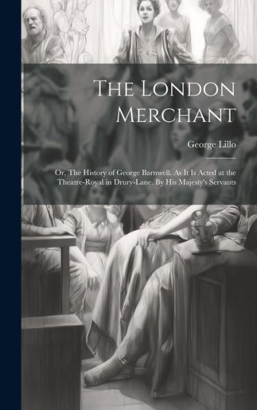 The London Merchant: Or, The History Of George Barnwell. As It Is Acted At The Theatre-Royal In Drury-Lane. By His Majesty's Servants