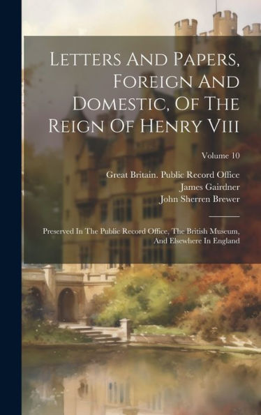 Letters And Papers, Foreign And Domestic, Of The Reign Of Henry Viii: Preserved In The Public Record Office, The British Museum, And Elsewhere In England; Volume 10