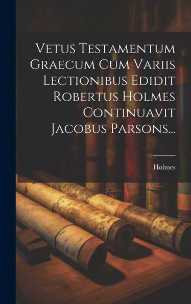 Vetus Testamentum Graecum Cum Variis Lectionibus Edidit Robertus Holmes Continuavit Jacobus Parsons... (Latin Edition)