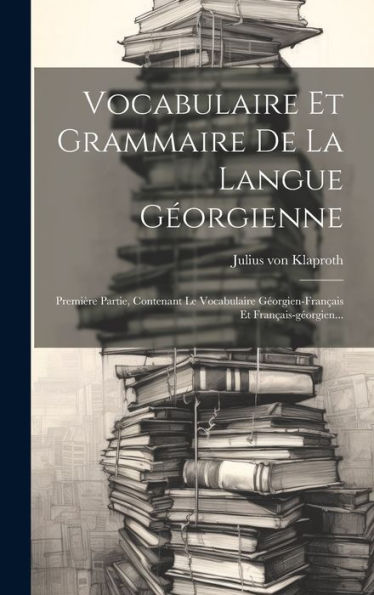 Vocabulaire Et Grammaire De La Langue Georgienne: Première Partie, Contenant Le Vocabulaire Georgien-Fran?Is Et Fran?Is-Georgien... (French Edition)