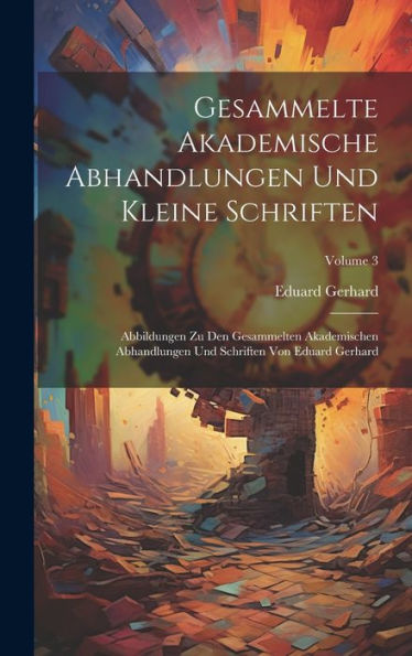 Gesammelte Akademische Abhandlungen Und Kleine Schriften: Abbildungen Zu Den Gesammelten Akademischen Abhandlungen Und Schriften Von Eduard Gerhard; Volume 3 (German Edition)