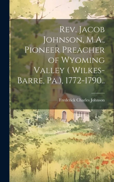 Rev. Jacob Johnson, M.A., Pioneer Preacher Of Wyoming Valley ( Wilkes-Barre, Pa.), 1772-1790..