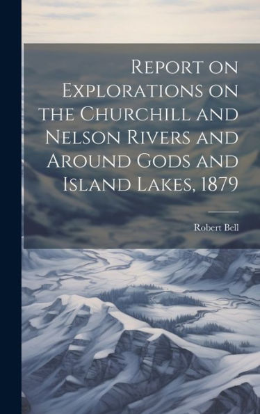 Report On Explorations On The Churchill And Nelson Rivers And Around Gods And Island Lakes, 1879