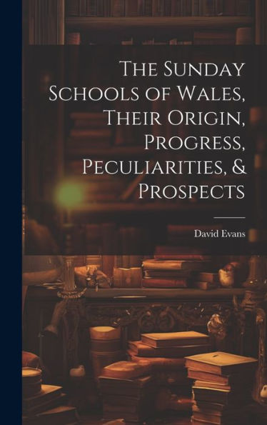 The Sunday Schools Of Wales, Their Origin, Progress, Peculiarities, & Prospects