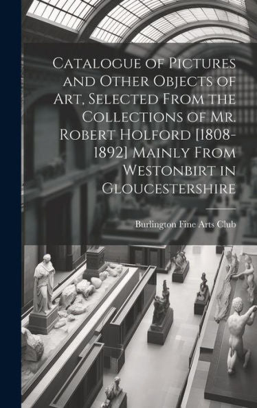 Catalogue Of Pictures And Other Objects Of Art, Selected From The Collections Of Mr. Robert Holford [1808-1892] Mainly From Westonbirt In Gloucestershire