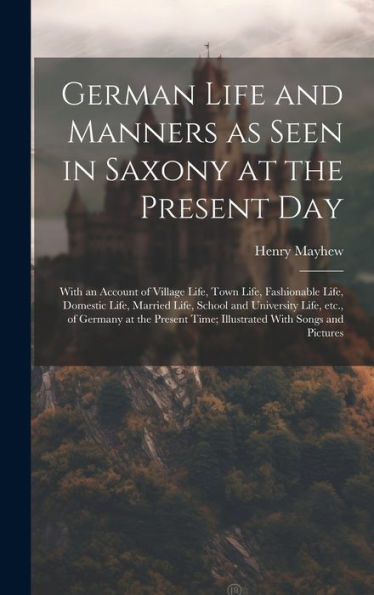 German Life And Manners As Seen In Saxony At The Present Day: With An Account Of Village Life, Town Life, Fashionable Life, Domestic Life, Married ... Time; Illustrated With Songs And Pictures
