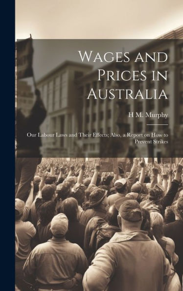 Wages And Prices In Australia: Our Labour Laws And Their Effects; Also, A Report On How To Prevent Strikes