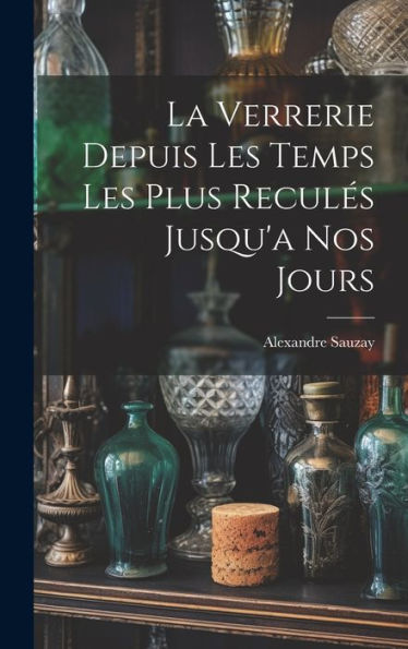La Verrerie Depuis Les Temps Les Plus Recules Jusqu'A Nos Jours (French Edition)