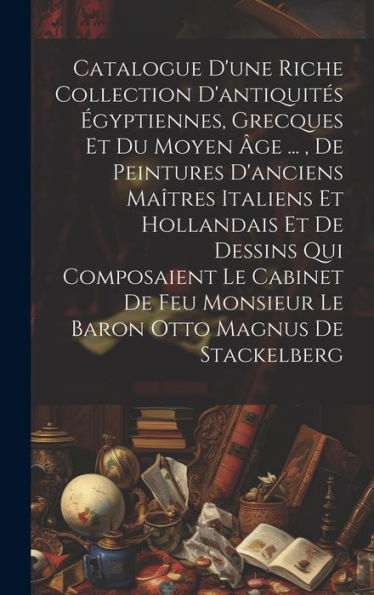 Catalogue D'Une Riche Collection D'Antiquites ?Yptiennes, Grecques Et Du Moyen ?E ..., De Peintures D'Anciens Ma?Res Italiens Et Hollandais Et De ... Otto Magnus De Stackelberg (French Edition)