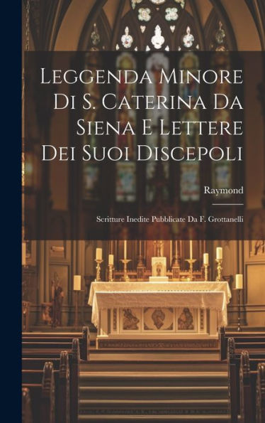 Leggenda Minore Di S. Caterina Da Siena E Lettere Dei Suoi Discepoli: Scritture Inedite Pubblicate Da F. Grottanelli (Italian Edition)