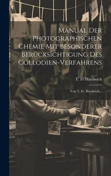 Manual Der Photographischen Chemie Mit Besonderer Berücksichtigung Des Collodien-Verfahrens: Von T. Fr. Hardwich... (German Edition)