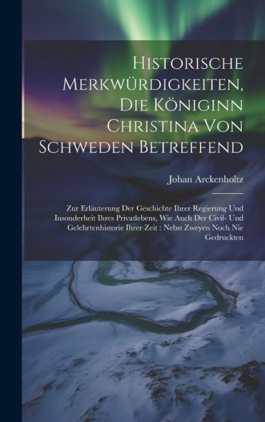 Historische Merkwürdigkeiten, Die Königinn Christina Von Schweden Betreffend: Zur Erläuterung Der Geschichte Ihrer Regierung Und Insonderheit Ihres ... Ihrer Zeit: Nebst Zweyen Noch Nie Gedruckten