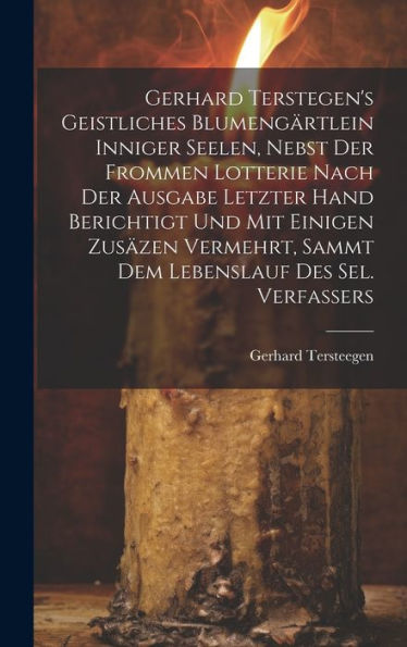 Gerhard Terstegen's Geistliches Blumengärtlein Inniger Seelen, Nebst Der Frommen Lotterie Nach Der Ausgabe Letzter Hand Berichtigt Und Mit Einigen ... Sammt Dem Lebenslauf Des Sel. Verfassers