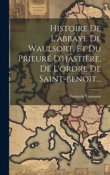 Histoire De L'Abbaye De Waulsort, Et Du Prieur?D'Hastière, De L'Ordre De Saint-Benoit... (French Edition)
