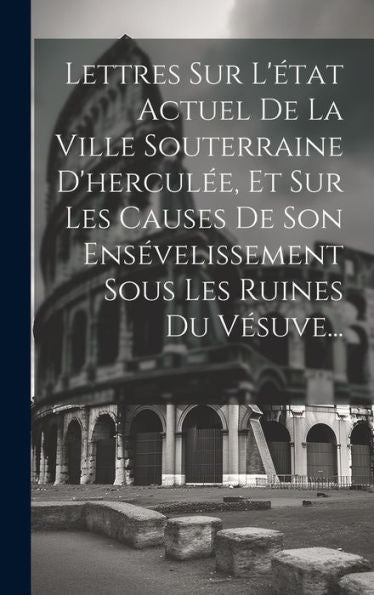 Lettres Sur L'État Actuel De La Ville Souterraine D'Hercul?, Et Sur Les Causes De Son Ens?Elissement Sous Les Ruines Du Vesuve... (French Edition)