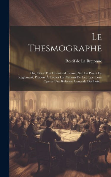 Le Thesmographe: Ou, Id?S D'Un Honn?E-Homme, Sur Un Projet De Reglement, Propos??Toutes Les Nations De L'Europe, Pour Operer Une Reforme Generale Des Loix... (French Edition)