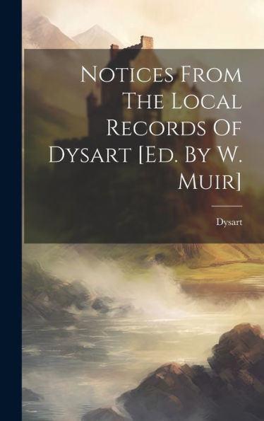 Notices From The Local Records Of Dysart [Ed. By W. Muir]