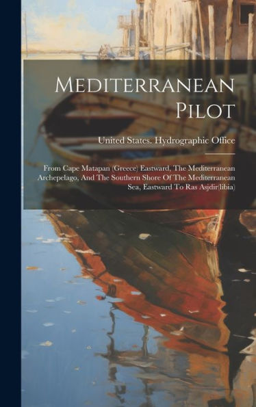 Mediterranean Pilot: From Cape Matapan (Greece) Eastward, The Mediterranean Archepelago, And The Southern Shore Of The Mediterranean Sea, Eastward To Ras Asjdir(Libia)
