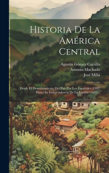 Historia De La América Central: Desde El Descubrimiento Del País Por Los Españoles (1502) Hasta Su Independencia De La España (1821)... (Spanish Edition)