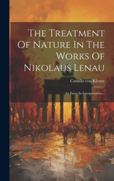 The Treatment Of Nature In The Works Of Nikolaus Lenau: An Essay In Interpretation... (German Edition)