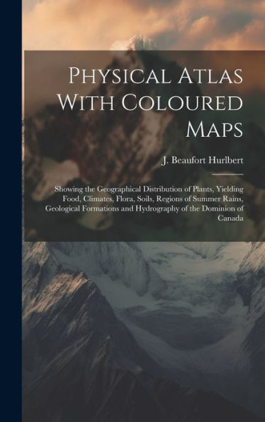 Physical Atlas With Coloured Maps: Showing The Geographical Distribution Of Plants, Yielding Food, Climates, Flora, Soils, Regions Of Summer Rains, ... And Hydrography Of The Dominion Of Canada