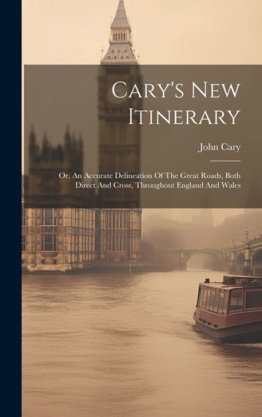 Cary's New Itinerary: Or, An Accurate Delineation Of The Great Roads, Both Direct And Cross, Throughout England And Wales