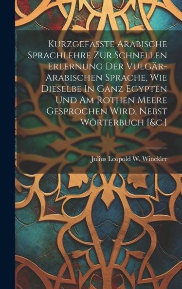 Kurzgefasste Arabische Sprachlehre Zur Schnellen Erlernung Der Vulgär-Arabischen Sprache, Wie Dieselbe In Ganz Egypten Und Am Rothen Meere Gesprochen Wird, Nebst Wörterbuch [&C.]