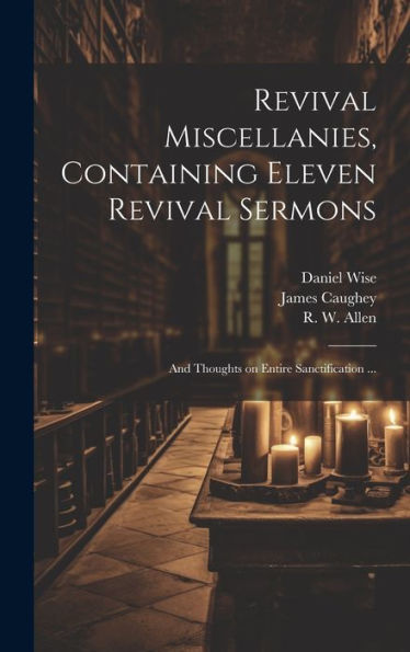 Revival Miscellanies, Containing Eleven Revival Sermons: And Thoughts On Entire Sanctification ...