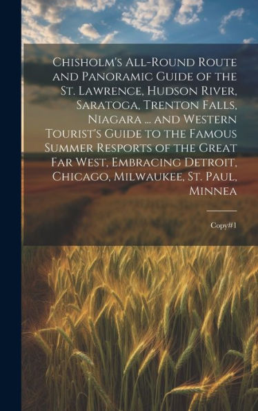 Chisholm's All-Round Route And Panoramic Guide Of The St. Lawrence, Hudson River, Saratoga, Trenton Falls, Niagara ... And Western Tourist's Guide To ... Chicago, Milwaukee, St. Paul, Minnea: Copy#1