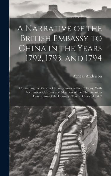 A Narrative Of The British Embassy To China In The Years 1792, 1793, And 1794; Containing The Various Circumstances Of The Embassy, With Accounts Of ... Of The Country, Towns, Cities &C. &C