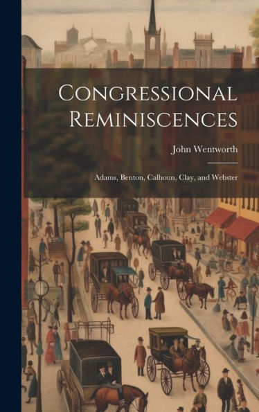 Congressional Reminiscences: Adams, Benton, Calhoun, Clay, And Webster