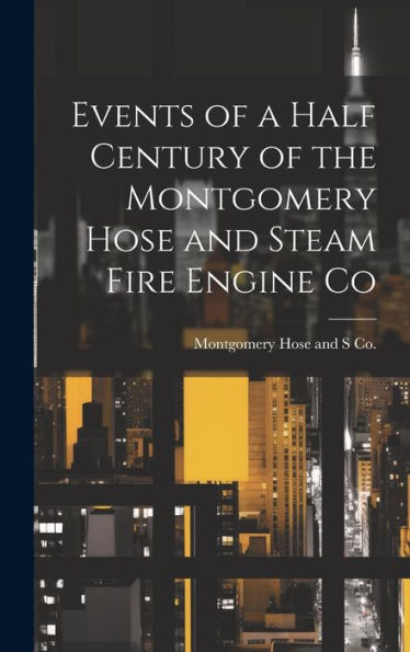 Events Of A Half Century Of The Montgomery Hose And Steam Fire Engine Co