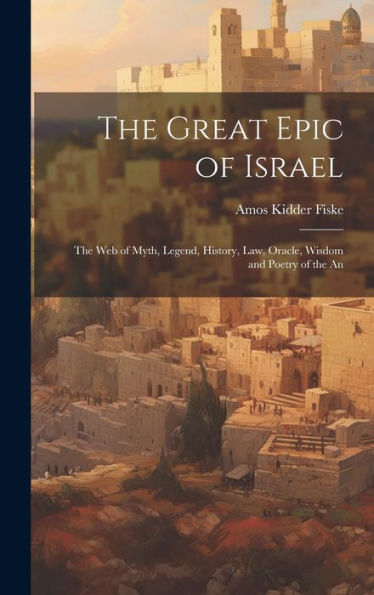 The Great Epic Of Israel; The Web Of Myth, Legend, History, Law, Oracle, Wisdom And Poetry Of The An