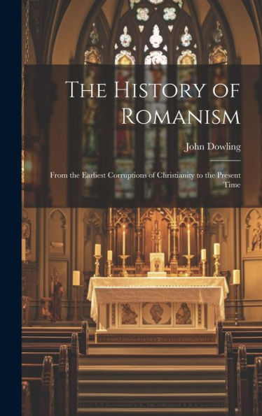The History Of Romanism: From The Earliest Corruptions Of Christianity To The Present Time