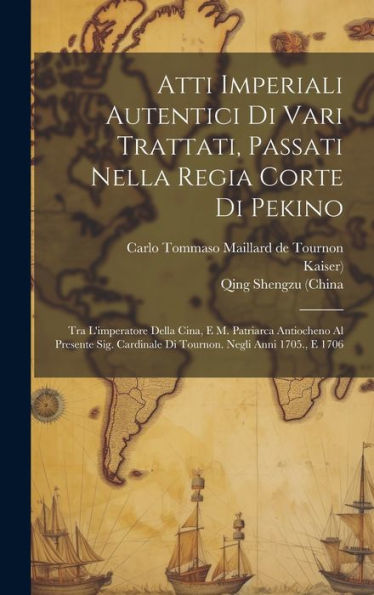 Atti Imperiali Autentici Di Vari Trattati, Passati Nella Regia Corte Di Pekino: Tra L'Imperatore Della Cina, E M. Patriarca Antiocheno Al Presente ... Negli Anni 1705., E 1706 (Italian Edition)