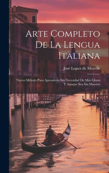 Arte Completo De La Lengua Italiana: Nuevo Método Para Aprenderla Sin Necesidad De Más Libros Y Aunque Sea Sin Maestro (Spanish Edition)