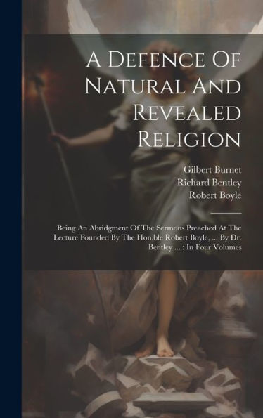 A Defence Of Natural And Revealed Religion: Being An Abridgment Of The Sermons Preached At The Lecture Founded By The Hon.Ble Robert Boyle, ... By Dr. Bentley ...: In Four Volumes
