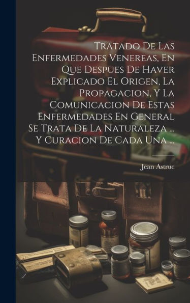 Tratado De Las Enfermedades Venereas, En Que Despues De Haver Explicado El Origen, La Propagacion, Y La Comunicacion De Estas Enfermedades En General ... Y Curacion De Cada Una ... (Spanish Edition)