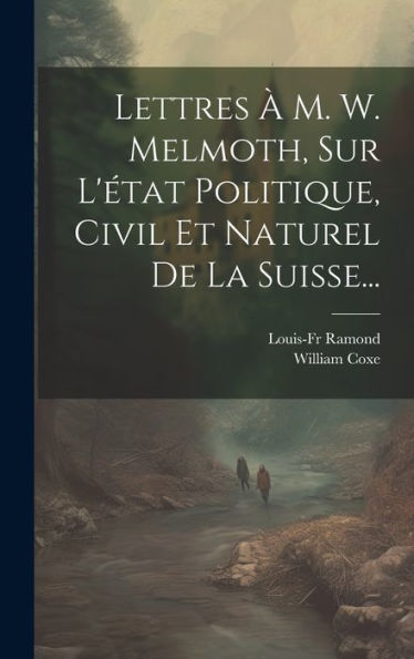 Lettres ?M. W. Melmoth, Sur L'État Politique, Civil Et Naturel De La Suisse... (French Edition)