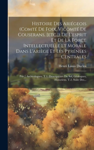 Histoire Des Ariégeois (Comt?De Foix, Vicomt?De Couserans, [Etc.]) De L'Esprit Et De La Force Intellectuelle Et Morale Dans L'Ari?E Et Les Pyrén?S ... T.2. Suite Des... (French Edition)