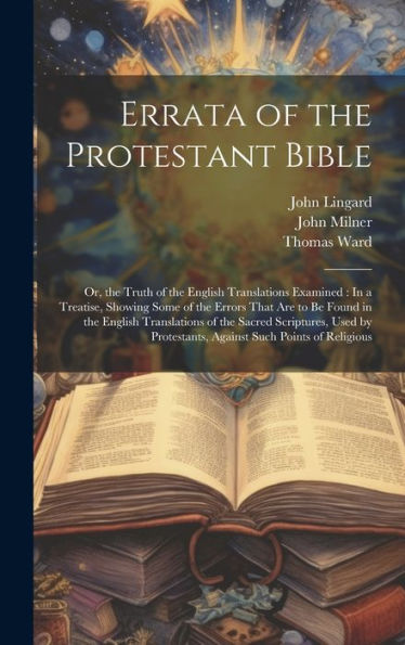 Errata Of The Protestant Bible: Or, The Truth Of The English Translations Examined: In A Treatise, Showing Some Of The Errors That Are To Be Found In ... Protestants, Against Such Points Of Religious