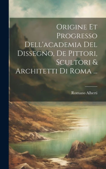 Origine Et Progresso Dell'Academia Del Dissegno, De Pittori, Scultori & Architetti Di Roma ... (Italian Edition)
