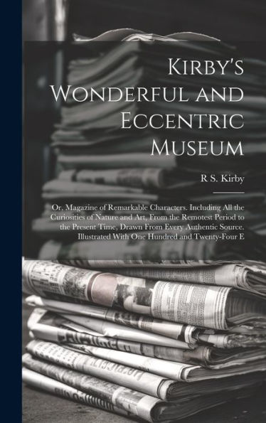 Kirby's Wonderful And Eccentric Museum; Or, Magazine Of Remarkable Characters. Including All The Curiosities Of Nature And Art, From The Remotest ... With One Hundred And Twenty-Four E