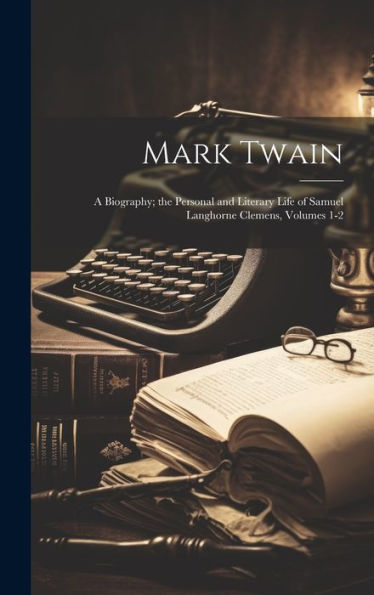 Mark Twain: A Biography; The Personal And Literary Life Of Samuel Langhorne Clemens, Volumes 1-2