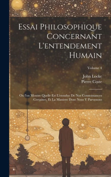 Essai Philosophique Concernant L'Entendement Humain: Ou L'On Montre Quelle Est L'Etendue De Nos Connoissances Certaines, Et La Maniere Dont Nous Y Parvenons; Volume 4 (French Edition)