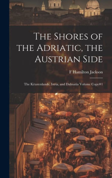 The Shores Of The Adriatic, The Austrian Side: The K?Stenlande, Istria, And Dalmatia Volume Copy#1